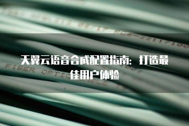 天翼云语音合成配置指南:打造最佳用户体验