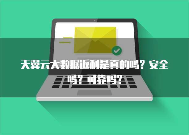 天翼云大数据返利是真的吗？安全吗？可靠吗？