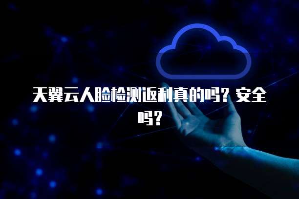 天翼云人脸检测返利真的吗?安全吗?