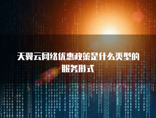天翼云网络优惠政策是什么类型的服务形式