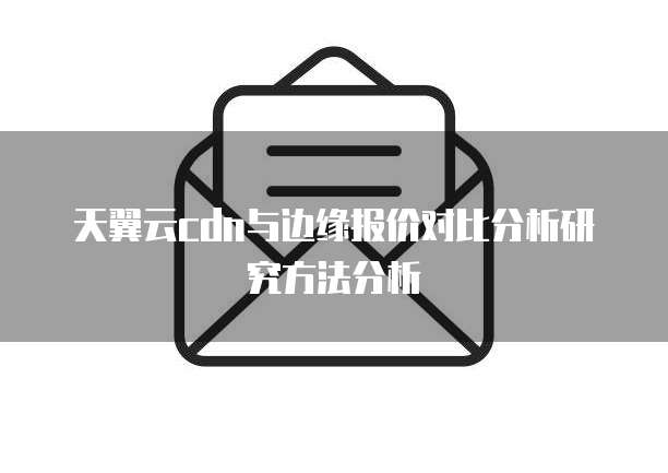 天翼云cdn与边缘报价对比分析研究方法分析