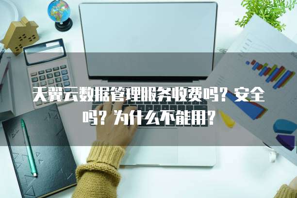 天翼云数据管理服务收费吗?安全吗?为什么不能用?