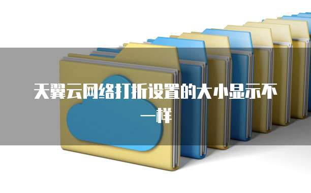 天翼云网络打折设置的大小显示不一样
