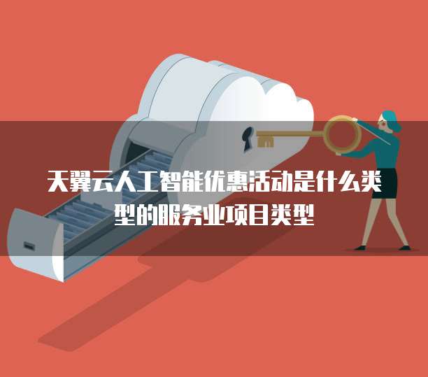 天翼云人工智能优惠活动是什么类型的服务业项目类型