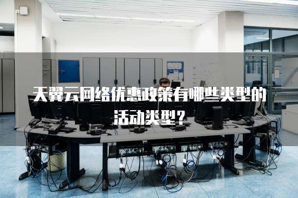 天翼云网络优惠政策有哪些类型的活动类型？