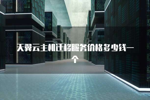 天翼云主机迁移服务价格多少钱一个