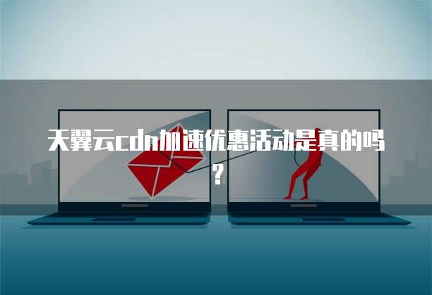 天翼云cdn加速优惠活动是真的吗?