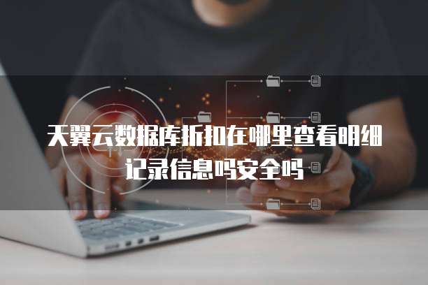 天翼云数据库折扣在哪里查看明细记录信息吗安全吗