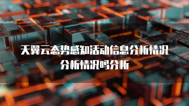 天翼云态势感知活动信息分析情况分析情况吗分析