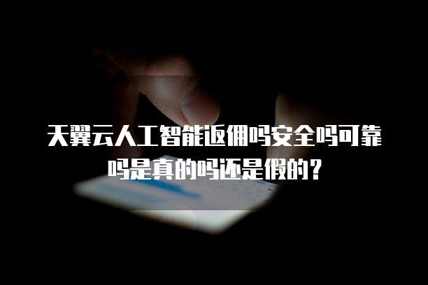 天翼云人工智能返佣吗安全吗可靠吗是真的吗还是假的?