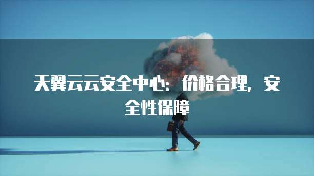 天翼云云安全中心：价格合理，安全性保障
