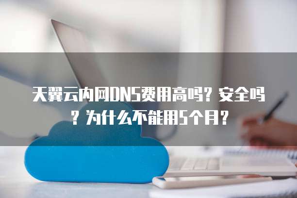 天翼云内网DNS费用高吗?安全吗?为什么不能用5个月?