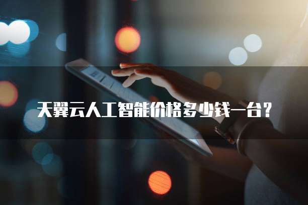 天翼云人工智能价格多少钱一台?