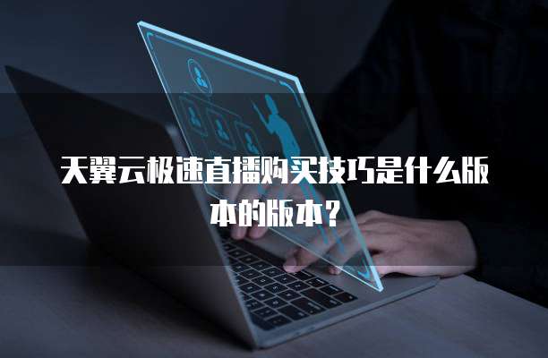 天翼云极速直播购买技巧是什么版本的版本?