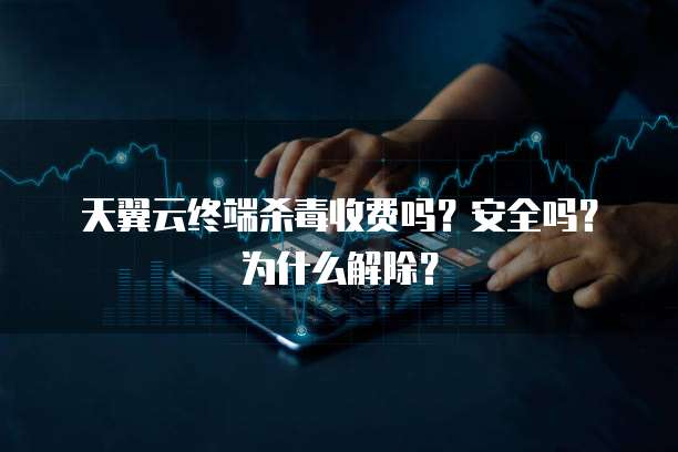 天翼云终端杀毒收费吗?安全吗?为什么解除?