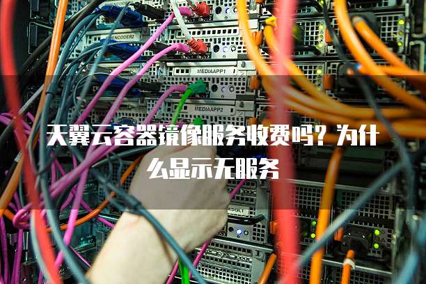 天翼云容器镜像服务收费吗?为什么显示无服务