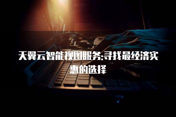 天翼云智能视图服务:寻找最经济实惠的选择