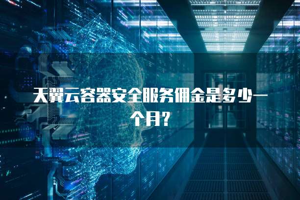 天翼云容器安全服务佣金是多少一个月?