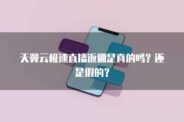 天翼云极速直播返佣是真的吗?还是假的?
