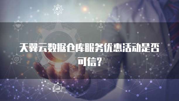 天翼云数据仓库服务优惠活动是否可信?