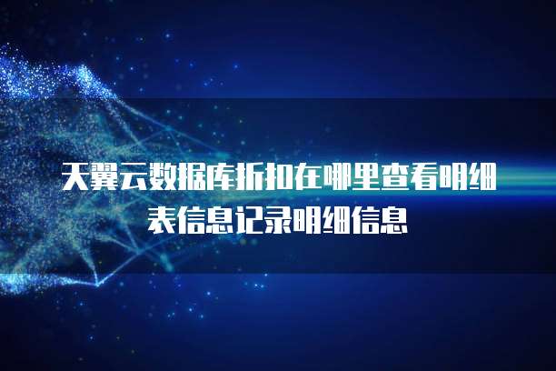 天翼云数据库折扣在哪里查看明细表信息记录明细信息