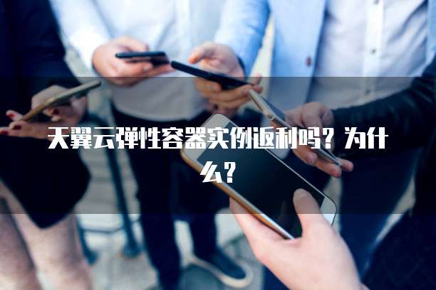 天翼云弹性容器实例返利吗?为什么?