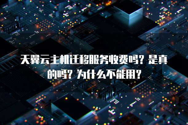天翼云主机迁移服务收费吗？是真的吗？为什么不能用？