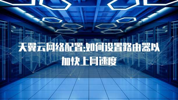 天翼云网络配置:如何设置路由器以加快上网速度