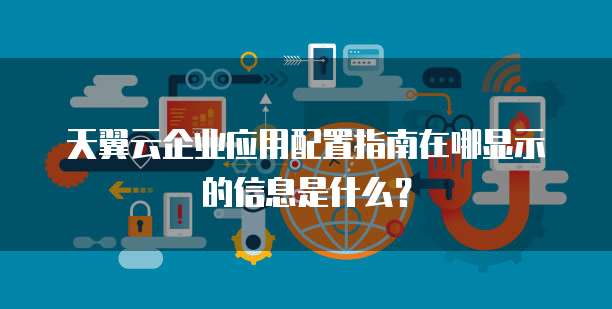 天翼云企业应用配置指南在哪显示的信息是什么?