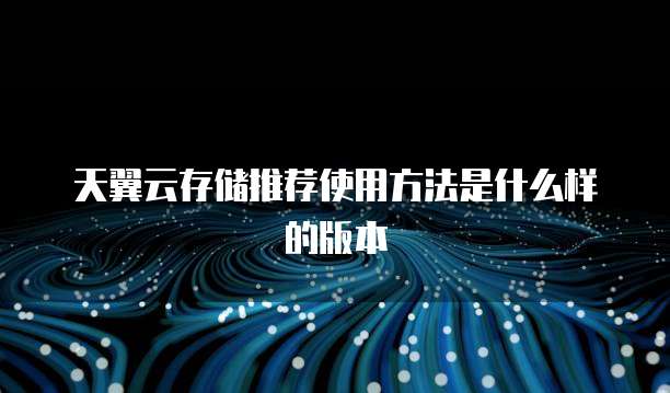 天翼云存储推荐使用方法是什么样的版本