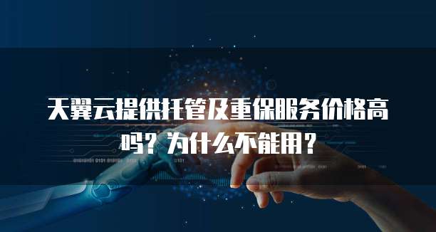 天翼云提供托管及重保服务价格高吗?为什么不能用?