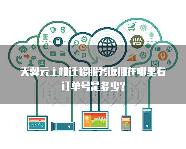 天翼云主机迁移服务返佣在哪里看订单号是多少?