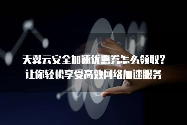 天翼云安全加速优惠券怎么领取?让你轻松享受高效网络加速服务