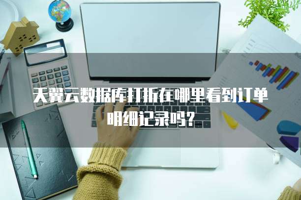 天翼云数据库打折在哪里看到订单明细记录吗?