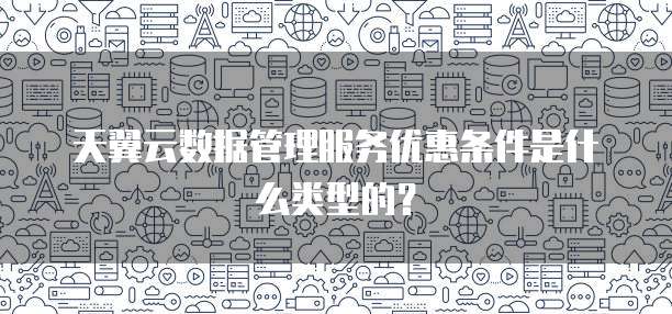 天翼云数据管理服务优惠条件是什么类型的?