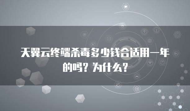 天翼云终端杀毒多少钱合适用一年的吗？为什么？