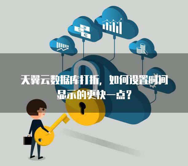 天翼云数据库打折,如何设置时间显示的更快一点?