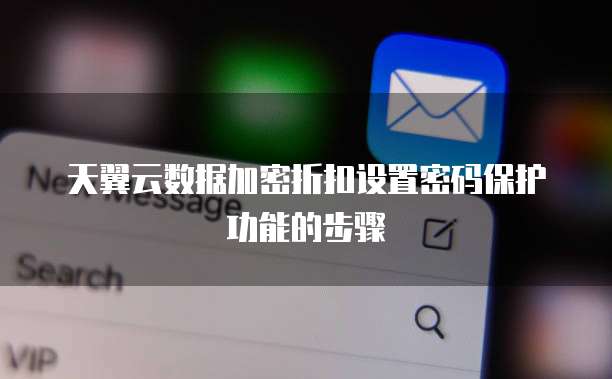 天翼云数据加密折扣设置密码保护功能的步骤