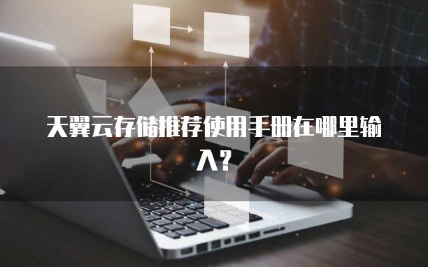 天翼云存储推荐使用手册在哪里输入?