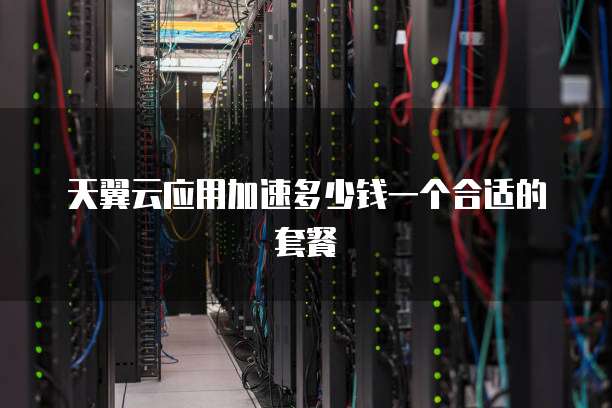 天翼云应用加速多少钱一个合适的套餐