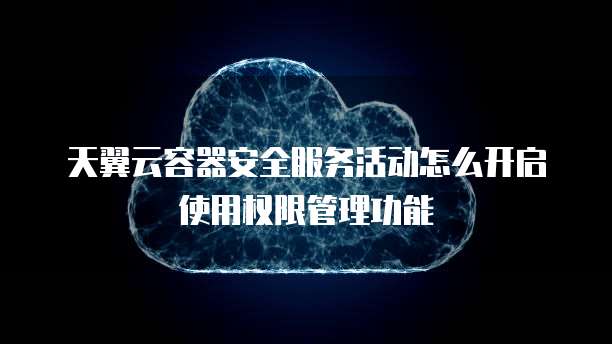 天翼云容器安全服务活动怎么开启使用权限管理功能