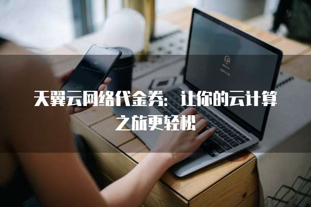 天翼云网络代金券:让你的云计算之旅更轻松