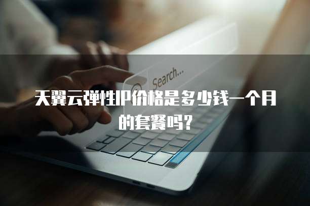 天翼云弹性IP价格是多少钱一个月的套餐吗?