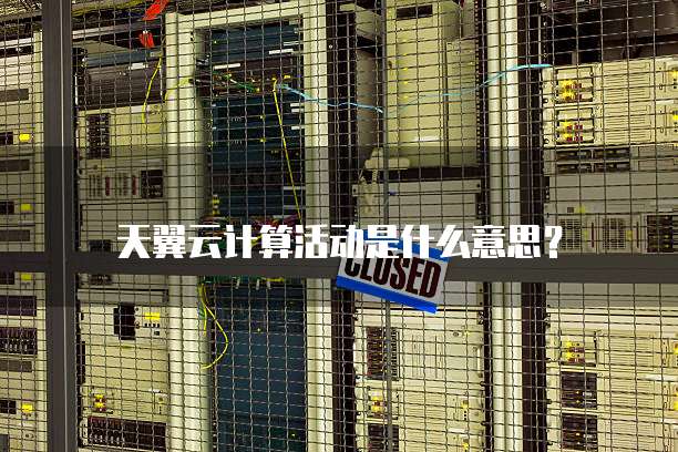 天翼云计算活动是什么意思?