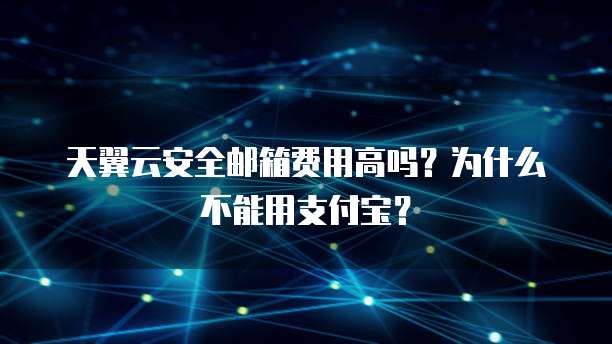 天翼云安全邮箱费用高吗?为什么不能用支付宝?