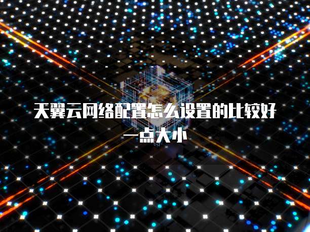 天翼云网络配置怎么设置的比较好一点大小