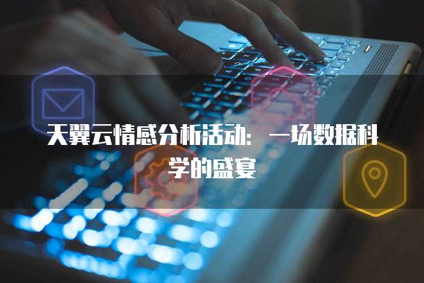 天翼云情感分析活动:一场数据科学的盛宴