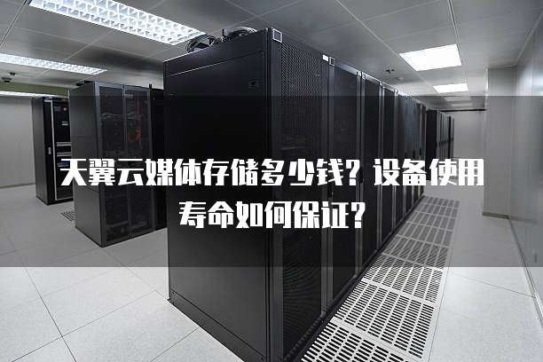 天翼云媒体存储多少钱?设备使用寿命如何保证?