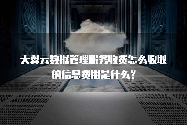 天翼云数据管理服务收费怎么收取的信息费用是什么?