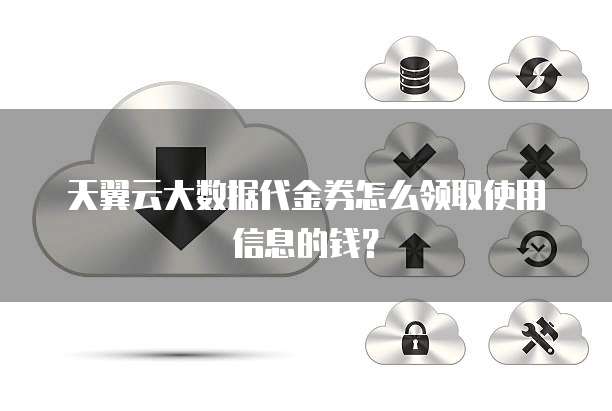 天翼云大数据代金券怎么领取使用信息的钱?